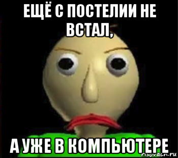 ещё с постелии не встал, а уже в компьютере, Мем Злой Балди