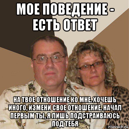 мое поведение - есть ответ на твое отношение ко мне. хочешь иного, измени свое отношение. начал первым ты, я лишь подстраиваюсь под тебя, Мем  Злые родители