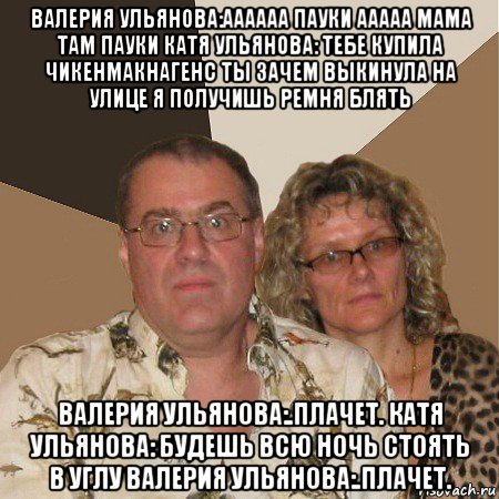 валерия ульянова:аааааа пауки ааааа мама там пауки катя ульянова: тебе купила чикенмакнагенс ты зачем выкинула на улице я получишь ремня блять валерия ульянова:.плачет. катя ульянова: будешь всю ночь стоять в углу валерия ульянова:.плачет., Мем  Злые родители