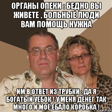 органы опеки : бедно вы живете , больные люди вам помощь нужна им в ответ из трубки : да я богатый уебок ! у меня денег так много и моё ебало коробка !, Мем  Злые родители