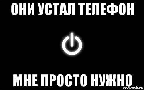 они устал телефон мне просто нужно