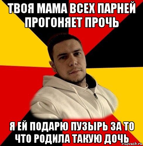 твоя мама всех парней прогоняет прочь я ей подарю пузырь за то что родила такую дочь