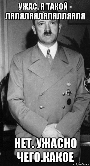ужас. я такой - ляляляялялялляяля нет. ужасно чего.какое, Мем Adolph hitler