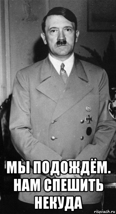  мы подождём. нам спешить некуда, Мем Adolph hitler