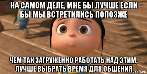 на самом деле, мне бы лучше если бы мы встретились попозже чем так загруженно работать над этим, лучше выбрать время для общения, Мем    Агнес Грю