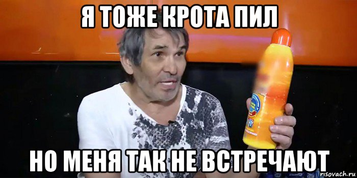 я тоже крота пил но меня так не встречают