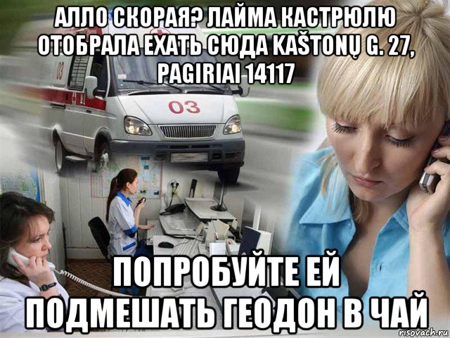 алло скорая? лайма кастрюлю отобрала ехать сюда kaštonų g. 27, pagiriai 14117 попробуйте ей подмешать геодон в чай, Мем Алло скорая