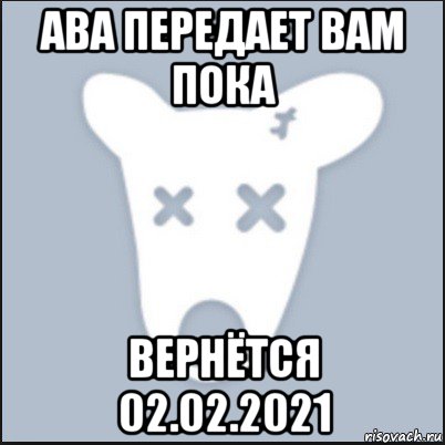 ава передает вам пока вернётся 02.02.2021