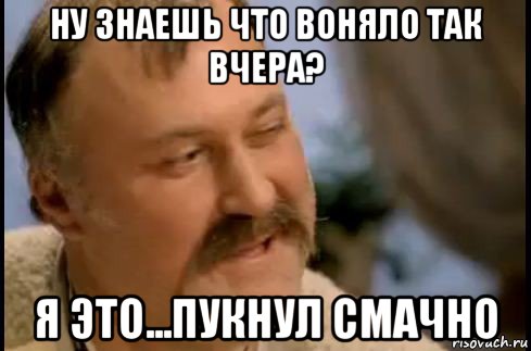 ну знаешь что воняло так вчера? я это...пукнул смачно, Мем ай молодець