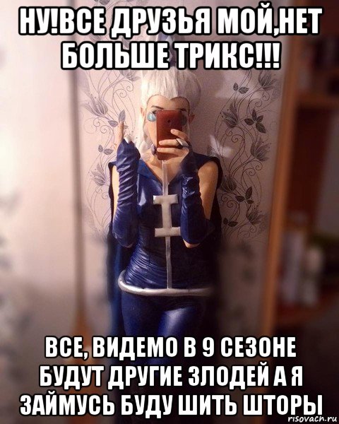 ну!все друзья мой,нет больше трикс!!! все, видемо в 9 сезоне будут другие злодей а я займусь буду шить шторы, Мем Айси уже не та