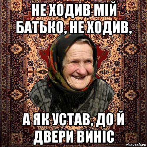 не ходив мій батько, не ходив, а як устав, до й двери виніс