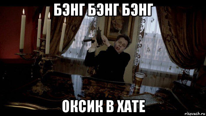 бэнг бэнг бэнг оксик в хате
