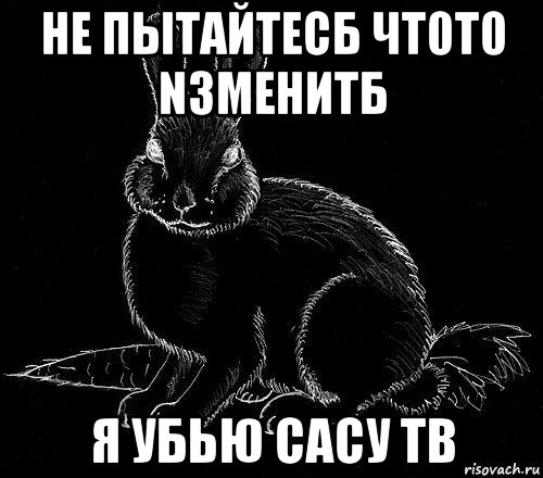 не пытайтесб чт0т0 nзменитб я убью сасу тв