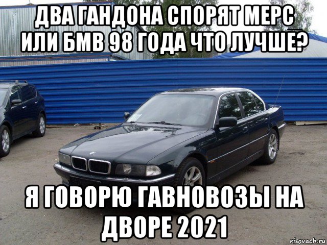 два гандона спорят мерс или бмв 98 года что лучше? я говорю гавновозы на дворе 2021