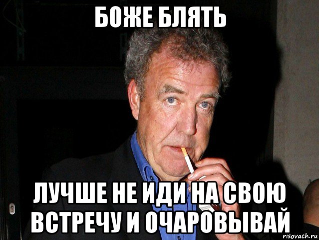 боже блять лучше не иди на свою встречу и очаровывай