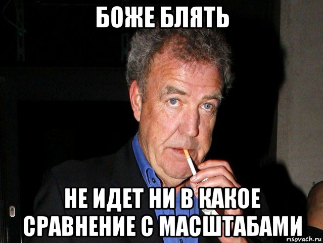 боже блять не идет ни в какое сравнение с масштабами