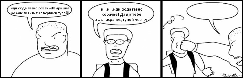 иди сюда гавно собачье!Выришил ко мне лезить ты засранец тупой! и...и...иди сюда гавно собачье! Да я к тебе з...з...асранец тупой лез...у! , Комикс Быдло и школьник