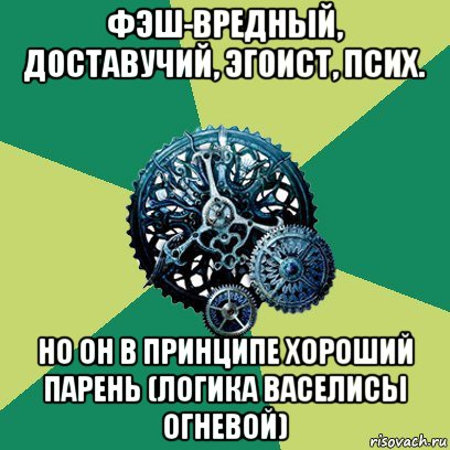 фэш-вредный, доставучий, эгоист, псих. но он в принципе хороший парень (логика васелисы огневой), Мем Часодеи