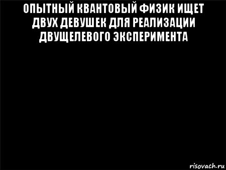 опытный квантовый физик ищет двух девушек для реализации двущелевого эксперимента , Мем Черный фон