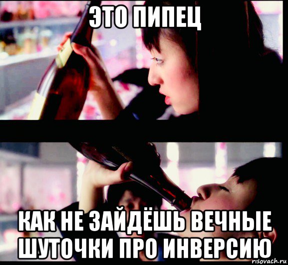 это пипец как не зайдёшь вечные шуточки про инверсию