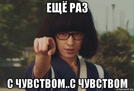 ещё раз с чувством..с чувством