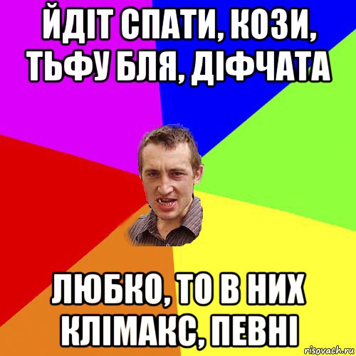 йдіт спати, кози, тьфу бля, діфчата любко, то в них клімакс, певні