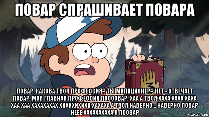 повар спрашивает повара повар, какова твоя профессия? ты милиционер? нет - отвечает повар. моя главная профессия поооовар. хаа а твоя хаха хаха хаха хаа хаа хахахахах хихихихихи хахаха а твоя наверно... наверно повар неее хахахахаха я поовар, Мем Диппер