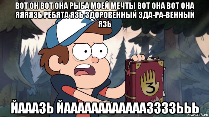 вот он вот она рыба моей мечты вот она вот она яяяязь ребята язь здоровенный зда-ра-венный язь йааазь йааааааааааааззззььь, Мем Диппер
