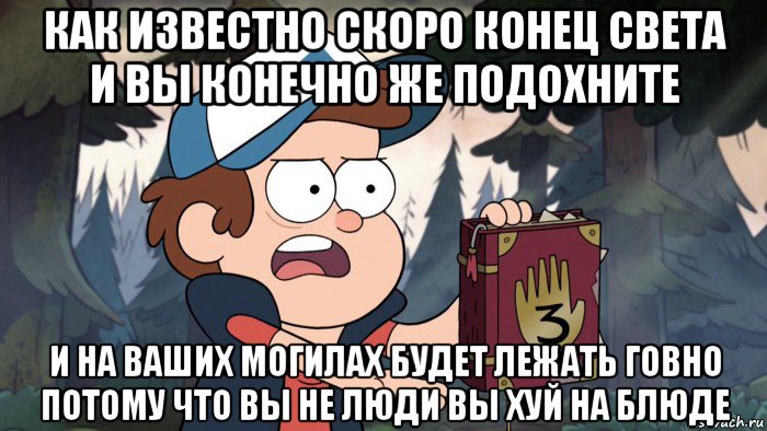 как известно скоро конец света и вы конечно же подохните и на ваших могилах будет лежать говно потому что вы не люди вы хуй на блюде