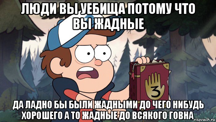 люди вы уебища потому что вы жадные да ладно бы были жадными до чего нибудь хорошего а то жадные до всякого говна