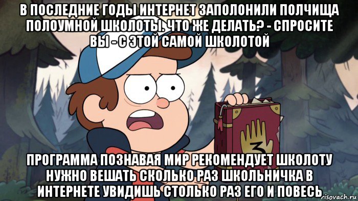 в последние годы интернет заполонили полчища полоумной школоты. что же делать? - спросите вы - с этой самой школотой программа познавая мир рекомендует школоту нужно вешать сколько раз школьничка в интернете увидишь столько раз его и повесь