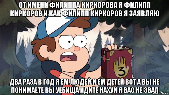 от имени филиппа киркорова я филипп киркоров и как филипп киркоров я заявляю два раза в год я ем людей и ем детей вот а вы не понимаете вы уебища идите нахуй я вас не звал