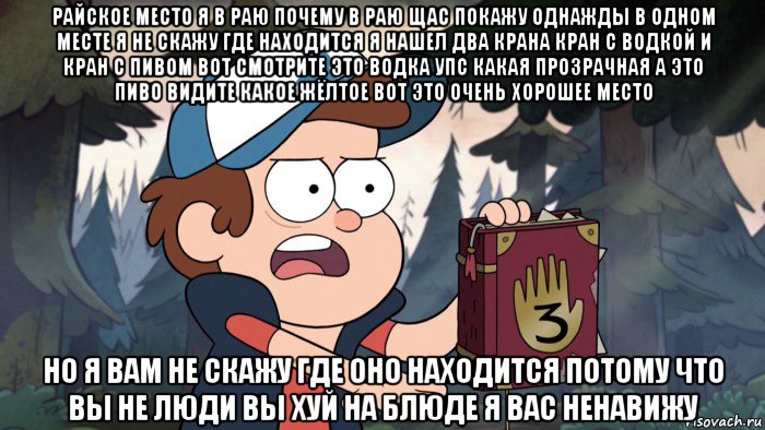 райское место я в раю почему в раю щас покажу однажды в одном месте я не скажу где находится я нашел два крана кран с водкой и кран с пивом вот смотрите это водка упс какая прозрачная а это пиво видите какое жёлтое вот это очень хорошее место но я вам не скажу где оно находится потому что вы не люди вы хуй на блюде я вас ненавижу