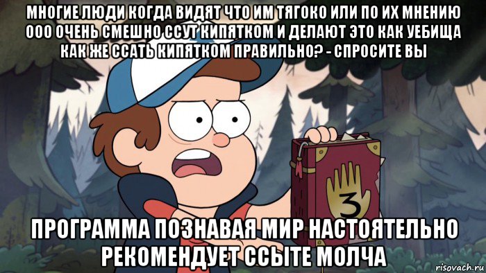многие люди когда видят что им тягоко или по их мнению ооо очень смешно ссут кипятком и делают это как уебища как же ссать кипятком правильно? - спросите вы программа познавая мир настоятельно рекомендует ссыте молча