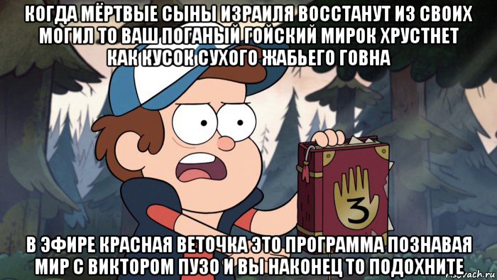 когда мёртвые сыны израиля восстанут из своих могил то ваш поганый гойский мирок хрустнет как кусок сухого жабьего говна в эфире красная веточка это программа познавая мир с виктором пузо и вы наконец то подохните