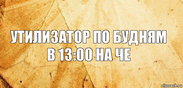 Утилизатор по будням в 13:00 на че