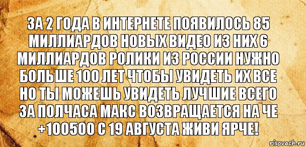 За 2 года в интернете появилось 85 миллиардов новых видео из них 6 миллиардов ролики из России нужно больше 100 лет чтобы увидеть их все но ты можешь увидеть лучшие всего за полчаса макс возвращается на че +100500 с 19 августа живи ярче!