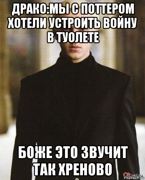драко:мы с поттером хотели устроить войну в туолете боже это звучит так хреново