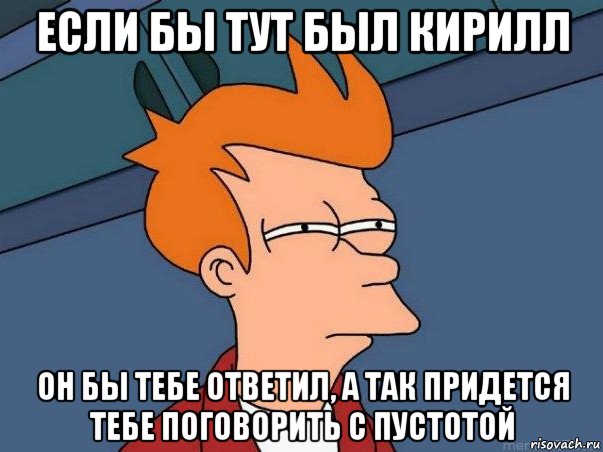 если бы тут был кирилл он бы тебе ответил, а так придется тебе поговорить с пустотой, Мем  Фрай (мне кажется или)