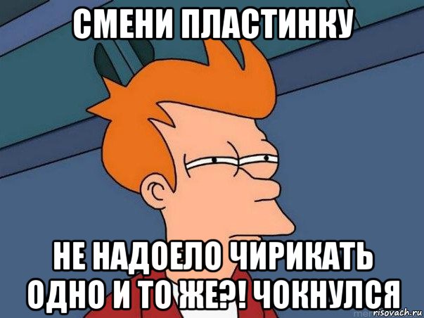 смени пластинку не надоело чирикать одно и то же?! чокнулся, Мем  Фрай (мне кажется или)