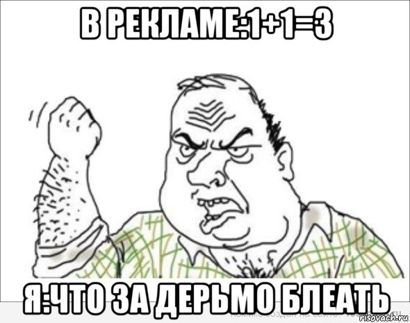 в рекламе:1+1=3 я:что за дерьмо блеать