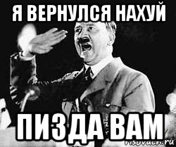 я вернулся нахуй пизда вам