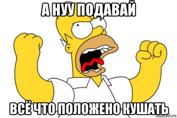 а нуу подавай всё что положено кушать, Мем Разъяренный Гомер