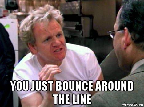  you just bounce around the line