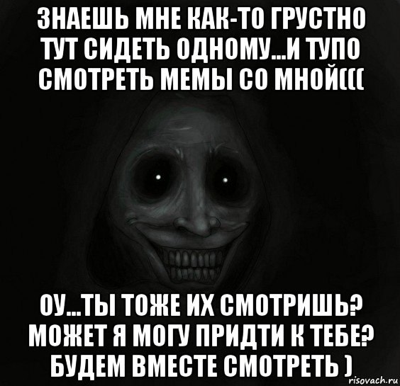 знаешь мне как-то грустно тут сидеть одному...и тупо смотреть мемы со мной((( оу...ты тоже их смотришь? может я могу придти к тебе? будем вместе смотреть ), Мем Ночной гость