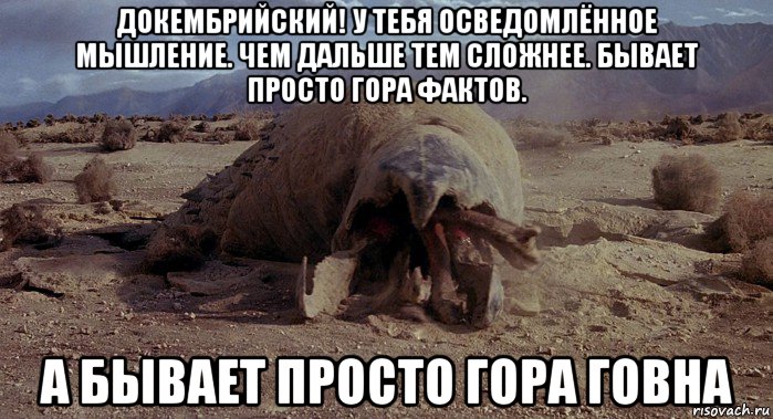 докембрийский! у тебя осведомлённое мышление. чем дальше тем сложнее. бывает просто гора фактов. а бывает просто гора говна, Мем Graboid