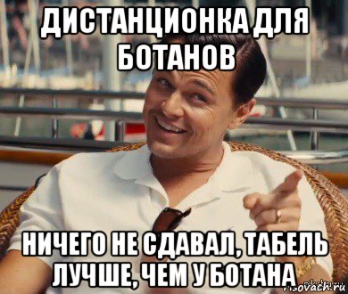 дистанционка для ботанов ничего не сдавал, табель лучше, чем у ботана