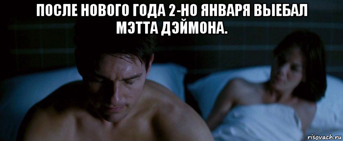 после нового года 2-но января выебал мэтта дэймона. 