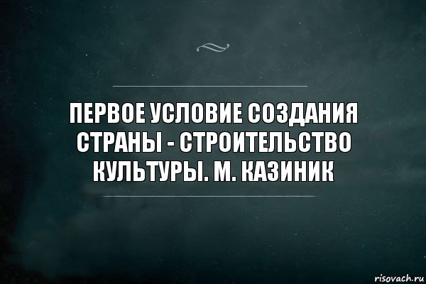 Первое условие создания страны - строительство культуры. М. Казиник