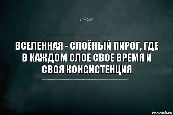 Вселенная - слоёный пирог, где в каждом слое свое время и своя консистенция